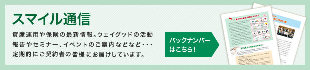 スマイル通信　資産運用や保険の最新情報。ウェイグッドの活動報告やセミナー、イベントのご案内などなど…定期的にご契約者の皆様にお届けしています。バックナンバーはこちら！