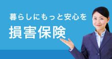 暮らしにもっと安心を　損害保険