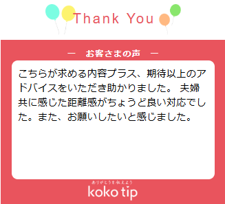 こちらが求める内容プラス、期待以上のアドバイスをいただき助かりました。 夫婦共に感じた距離感がちょうど良い対応でした。また、お願いしたいと感じました。